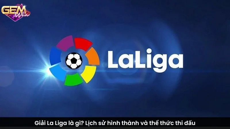 Giải La Liga là gì? Lịch sử hình thành và thể thức thi đấu