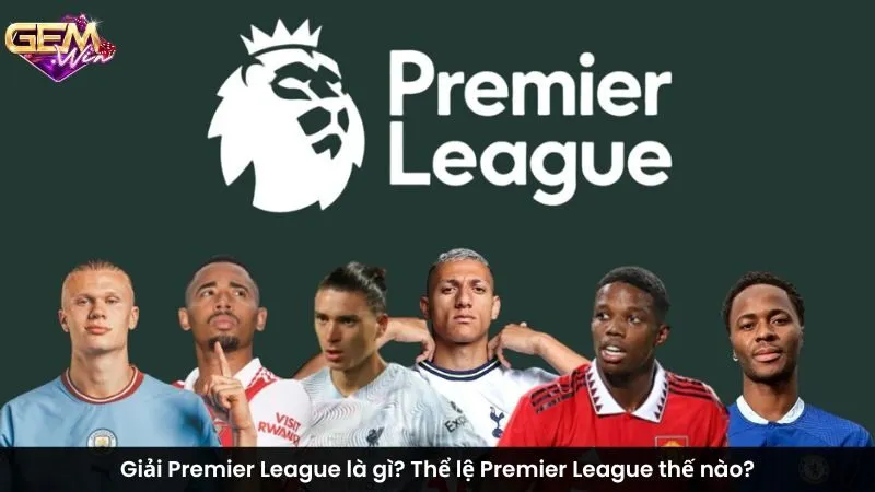 Giải Premier League là gì? Thể lệ Premier League thế nào?